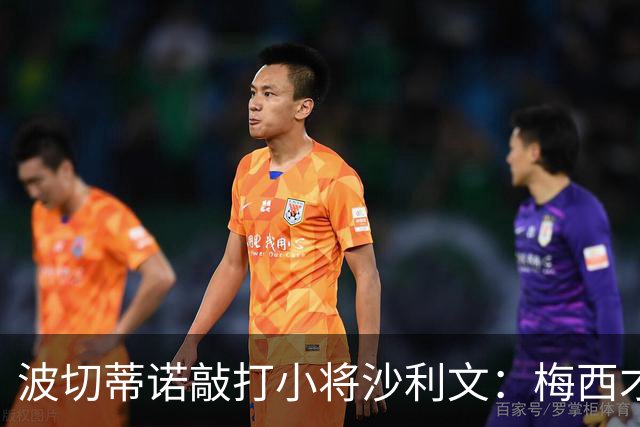 波切蒂诺敲打小将沙利文：梅西才有资格说点狂话，但他从不那样做